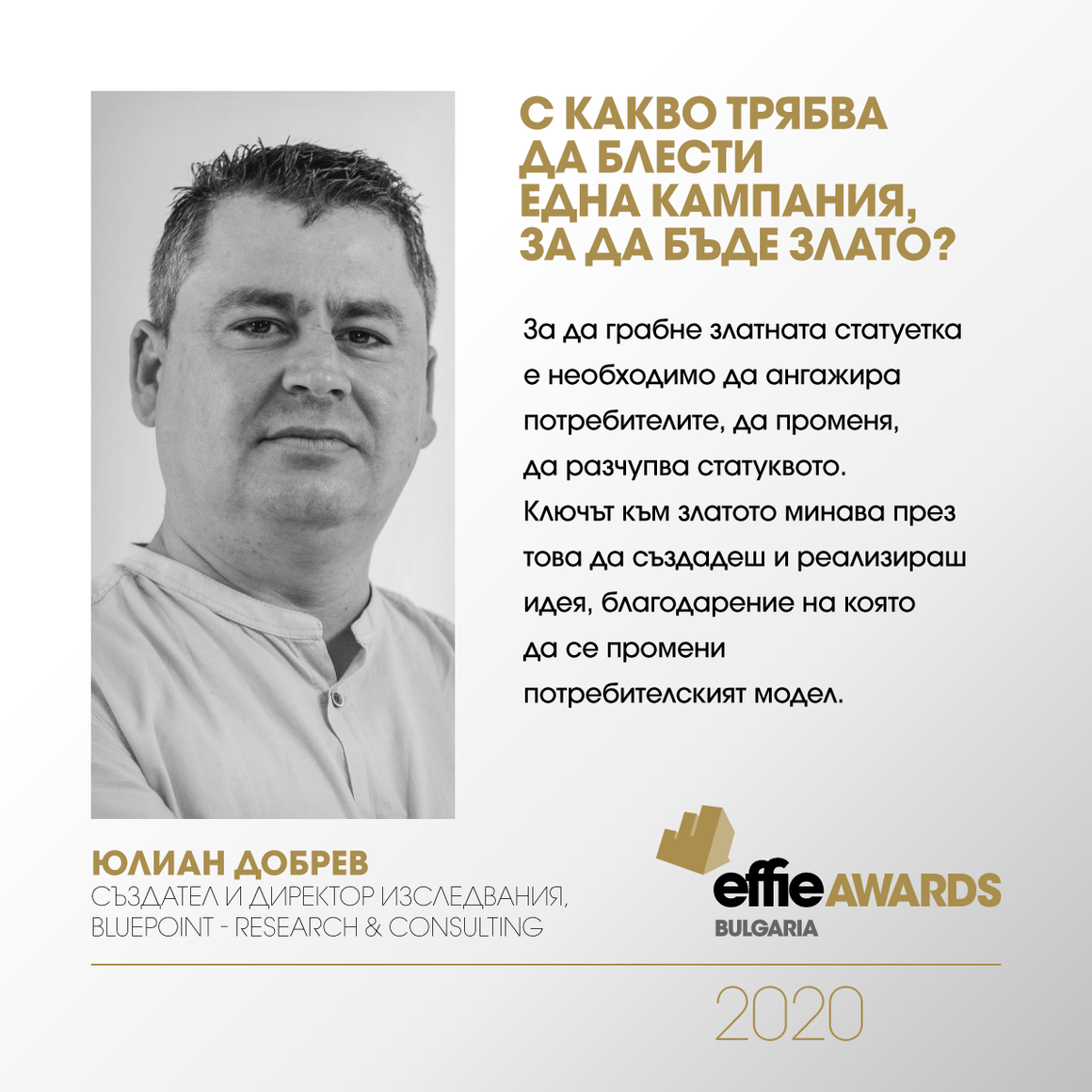 Конкурсът Effie® Awards отличава най-впечатляващите постижения в областта на маркетинговите комуникации – идеите, които работят. <br><br>
Наградите Effie България 2020 се организират от БАКА, съвместно с McCann Sofia и изключителната подкрепа на bTV Media Group, платинен спонсор, и на Санофи България – златен спонсор. Булевард България е медиен партньор.